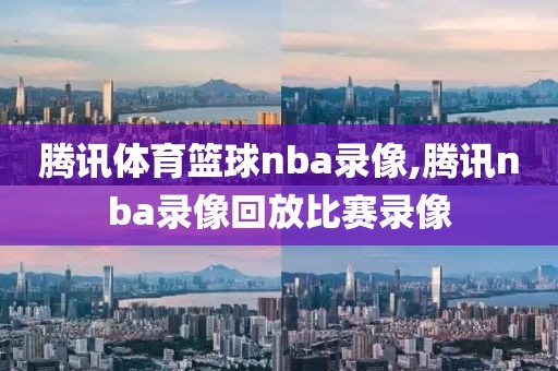 腾讯体育篮球nba录像,腾讯nba录像回放比赛录像