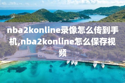 nba2konline录像怎么传到手机,nba2konline怎么保存视频