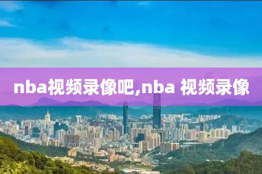 nba视频录像吧,nba 视频录像