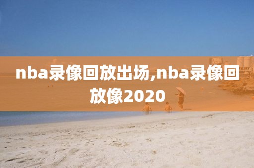 nba录像回放出场,nba录像回放像2020