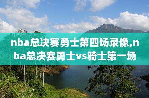 nba总决赛勇士第四场录像,nba总决赛勇士vs骑士第一场