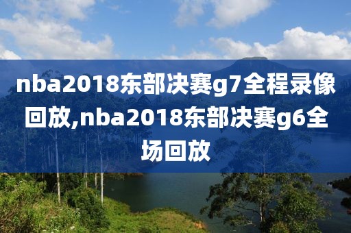 nba2018东部决赛g7全程录像回放,nba2018东部决赛g6全场回放