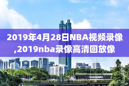 2019年4月28日NBA视频录像,2019nba录像高清回放像