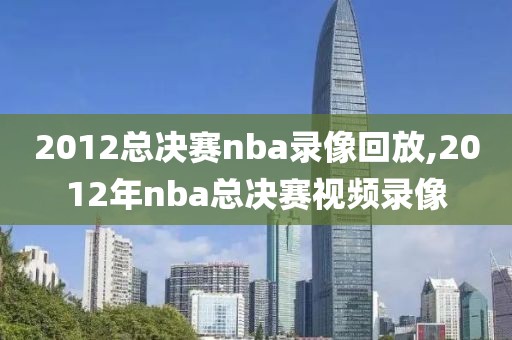 2012总决赛nba录像回放,2012年nba总决赛视频录像