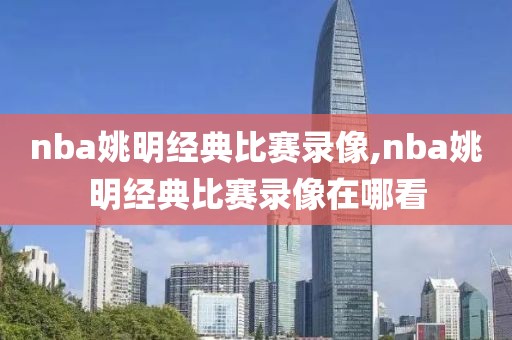 nba姚明经典比赛录像,nba姚明经典比赛录像在哪看