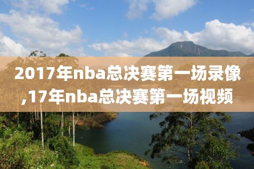 2017年nba总决赛第一场录像,17年nba总决赛第一场视频