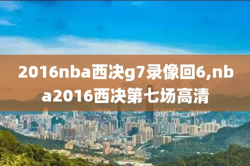 2016nba西决g7录像回6,nba2016西决第七场高清