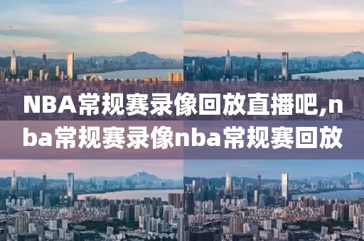 NBA常规赛录像回放直播吧,nba常规赛录像nba常规赛回放