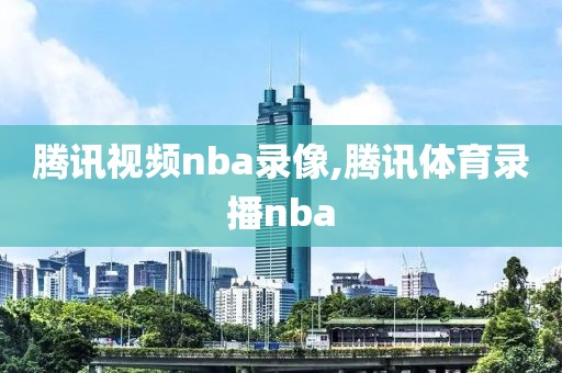 腾讯视频nba录像,腾讯体育录播nba