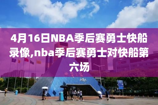 4月16日NBA季后赛勇士快船录像,nba季后赛勇士对快船第六场