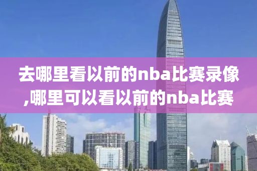 去哪里看以前的nba比赛录像,哪里可以看以前的nba比赛