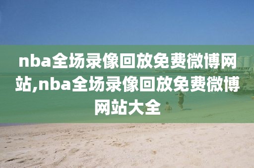 nba全场录像回放免费微博网站,nba全场录像回放免费微博网站大全