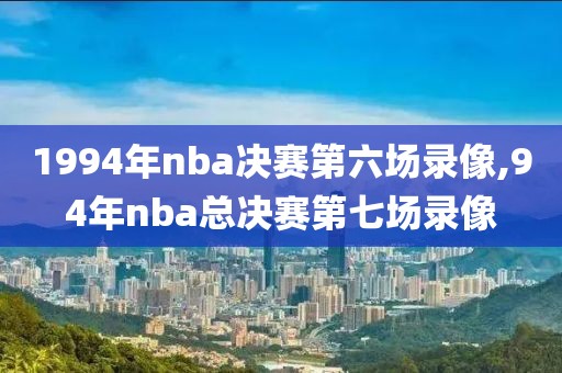 1994年nba决赛第六场录像,94年nba总决赛第七场录像