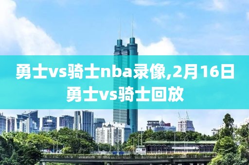 勇士vs骑士nba录像,2月16日勇士vs骑士回放