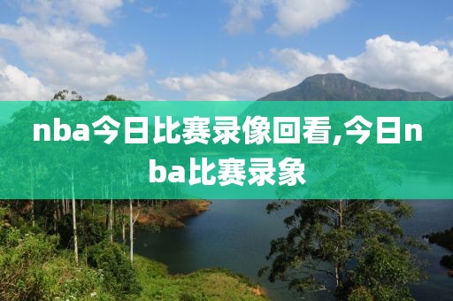 nba今日比赛录像回看,今日nba比赛录象