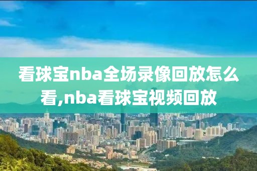 看球宝nba全场录像回放怎么看,nba看球宝视频回放