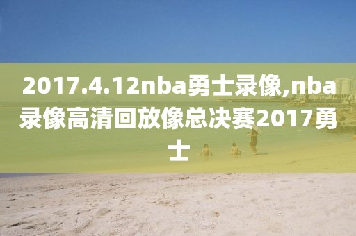 2017.4.12nba勇士录像,nba录像高清回放像总决赛2017勇士