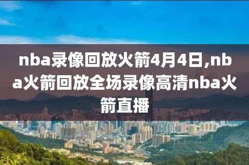 nba录像回放火箭4月4日,nba火箭回放全场录像高清nba火箭直播