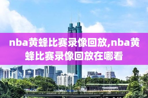 nba黄蜂比赛录像回放,nba黄蜂比赛录像回放在哪看