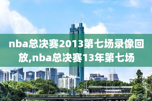 nba总决赛2013第七场录像回放,nba总决赛13年第七场