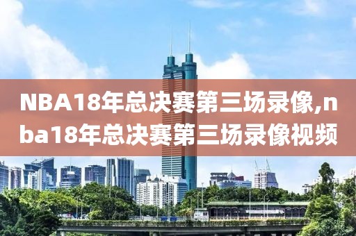 NBA18年总决赛第三场录像,nba18年总决赛第三场录像视频