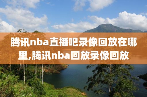 腾讯nba直播吧录像回放在哪里,腾讯nba回放录像回放