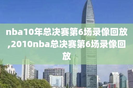 nba10年总决赛第6场录像回放,2010nba总决赛第6场录像回放