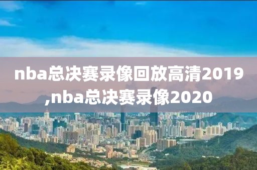 nba总决赛录像回放高清2019,nba总决赛录像2020