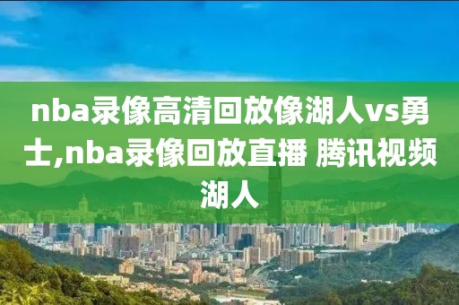 nba录像高清回放像湖人vs勇士,nba录像回放直播 腾讯视频湖人