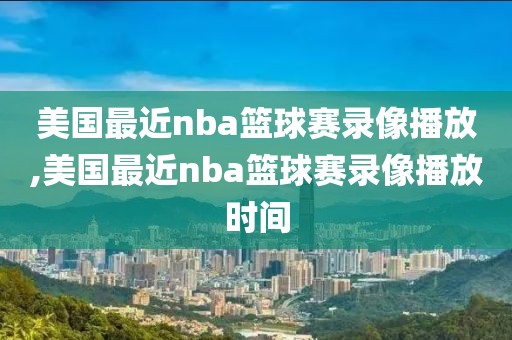 美国最近nba篮球赛录像播放,美国最近nba篮球赛录像播放时间