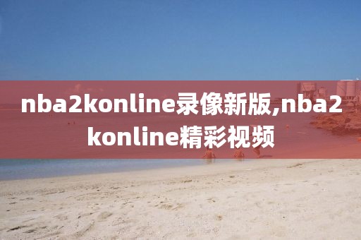 nba2konline录像新版,nba2konline精彩视频