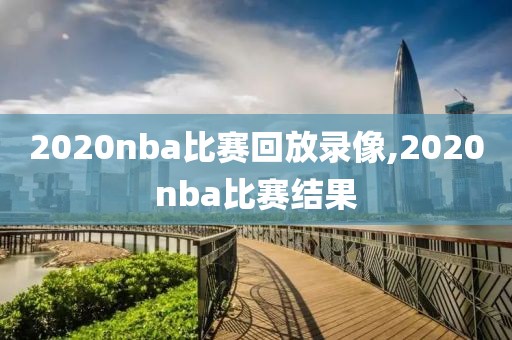 2020nba比赛回放录像,2020nba比赛结果