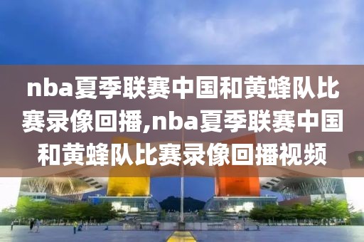 nba夏季联赛中国和黄蜂队比赛录像回播,nba夏季联赛中国和黄蜂队比赛录像回播视频