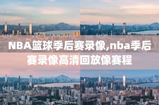 NBA篮球季后赛录像,nba季后赛录像高清回放像赛程