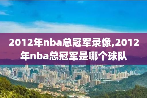 2012年nba总冠军录像,2012年nba总冠军是哪个球队