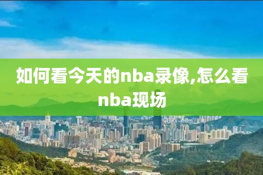 如何看今天的nba录像,怎么看nba现场