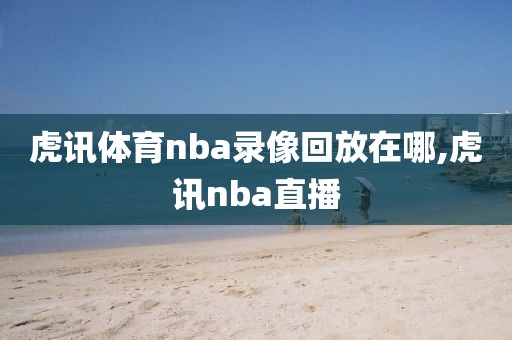 虎讯体育nba录像回放在哪,虎讯nba直播