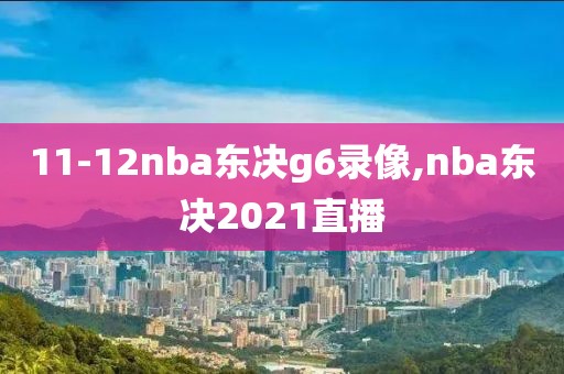 11-12nba东决g6录像,nba东决2021直播