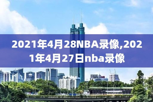 2021年4月28NBA录像,2021年4月27日nba录像