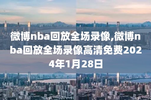 微博nba回放全场录像,微博nba回放全场录像高清免费2024年1月28日