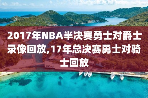 2017年NBA半决赛勇士对爵士录像回放,17年总决赛勇士对骑士回放