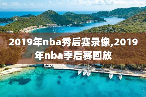 2019年nba秀后赛录像,2019年nba季后赛回放