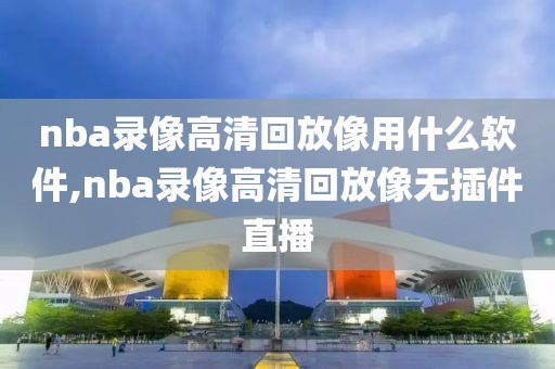 nba录像高清回放像用什么软件,nba录像高清回放像无插件直播