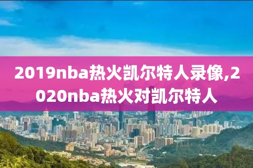 2019nba热火凯尔特人录像,2020nba热火对凯尔特人