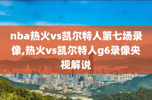 nba热火vs凯尔特人第七场录像,热火vs凯尔特人g6录像央视解说