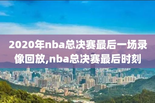 2020年nba总决赛最后一场录像回放,nba总决赛最后时刻