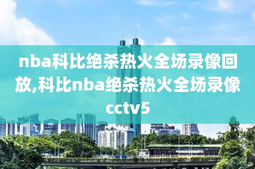 nba科比绝杀热火全场录像回放,科比nba绝杀热火全场录像cctv5