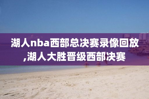 湖人nba西部总决赛录像回放,湖人大胜晋级西部决赛