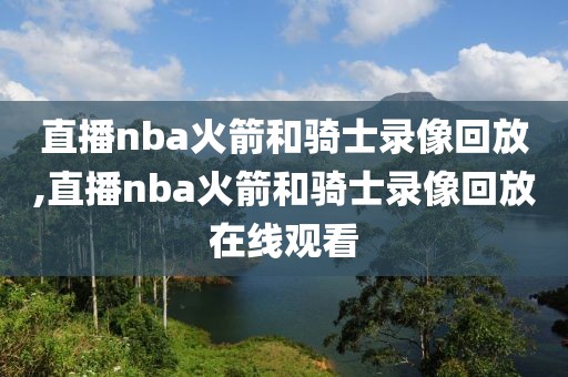 直播nba火箭和骑士录像回放,直播nba火箭和骑士录像回放在线观看