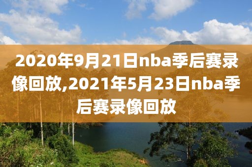 2020年9月21日nba季后赛录像回放,2021年5月23日nba季后赛录像回放